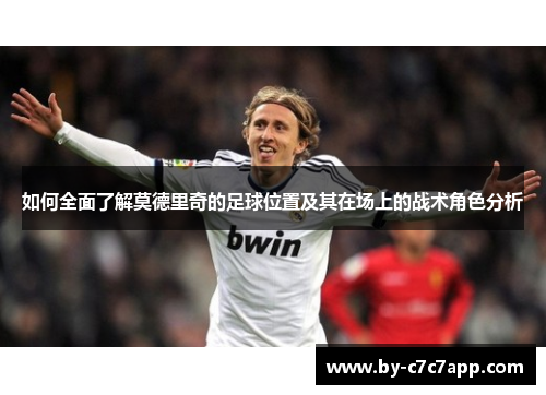 如何全面了解莫德里奇的足球位置及其在场上的战术角色分析
