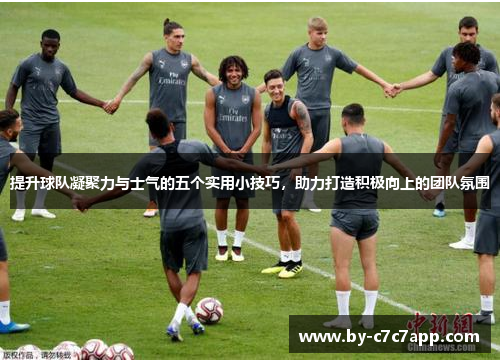 提升球队凝聚力与士气的五个实用小技巧，助力打造积极向上的团队氛围