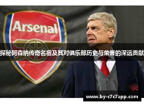 探秘阿森纳传奇名宿及其对俱乐部历史与荣誉的深远贡献