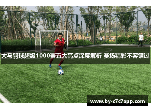 大马羽球超级1000赛五大亮点深度解析 赛场精彩不容错过