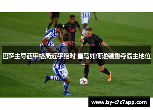 巴萨主导西甲格局近乎绝对 皇马如何逆袭重夺霸主地位