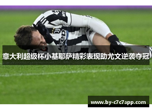 意大利超级杯小基耶萨精彩表现助尤文逆袭夺冠