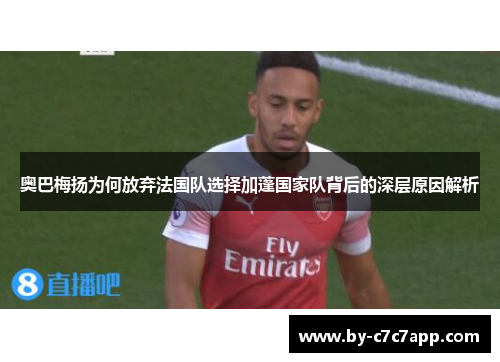 奥巴梅扬为何放弃法国队选择加蓬国家队背后的深层原因解析