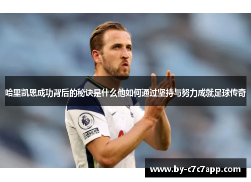 哈里凯恩成功背后的秘诀是什么他如何通过坚持与努力成就足球传奇