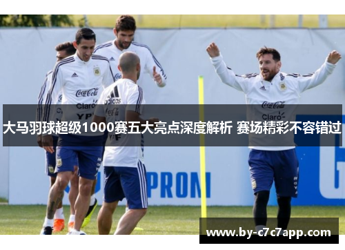 大马羽球超级1000赛五大亮点深度解析 赛场精彩不容错过