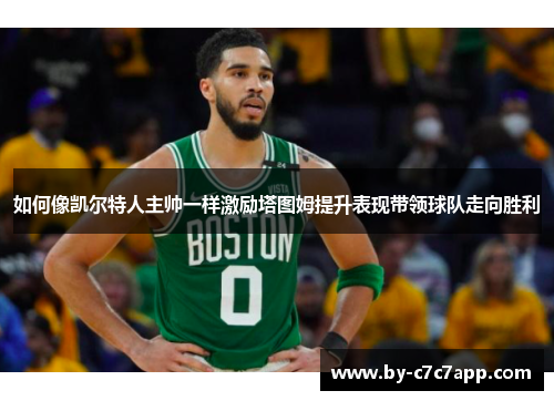 如何像凯尔特人主帅一样激励塔图姆提升表现带领球队走向胜利