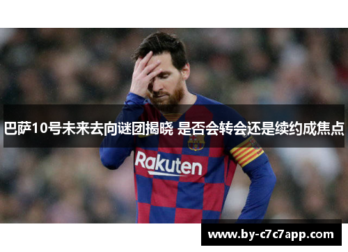 巴萨10号未来去向谜团揭晓 是否会转会还是续约成焦点 巴萨10号未来去向谜团揭晓 是否会转会还是续约成焦点