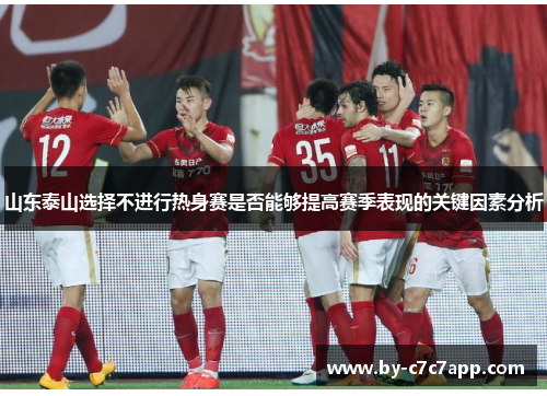 山东泰山选择不进行热身赛是否能够提高赛季表现的关键因素分析 山东泰山选择不进行热身赛是否能够提高赛季表现的关键因素分析