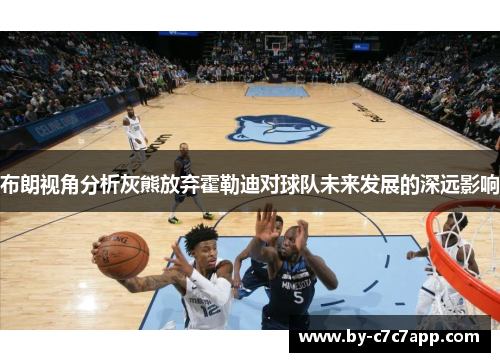 布朗视角分析灰熊放弃霍勒迪对球队未来发展的深远影响