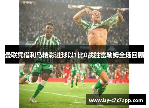 曼联凭借利马精彩进球以1比0战胜富勒姆全场回顾