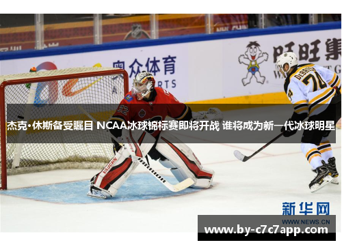 杰克·休斯备受瞩目 NCAA冰球锦标赛即将开战 谁将成为新一代冰球明星