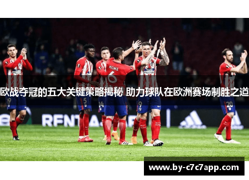 欧战夺冠的五大关键策略揭秘 助力球队在欧洲赛场制胜之道