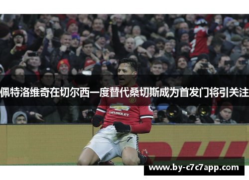 佩特洛维奇在切尔西一度替代桑切斯成为首发门将引关注