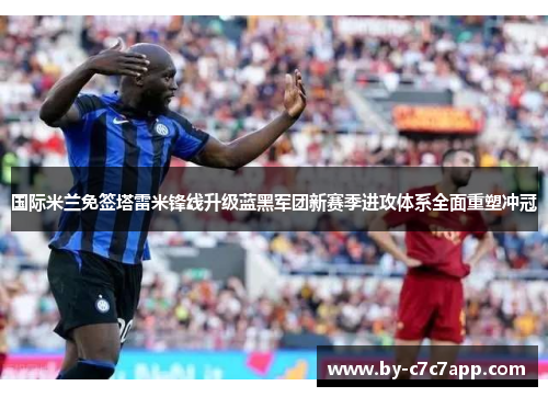 国际米兰免签塔雷米锋线升级蓝黑军团新赛季进攻体系全面重塑冲冠