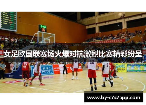 女足欧国联赛场火爆对抗激烈比赛精彩纷呈 女足欧国联赛场火爆对抗激烈比赛精彩纷呈