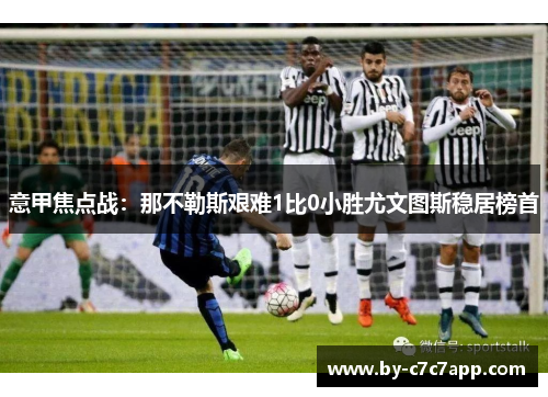 意甲焦点战：那不勒斯艰难1比0小胜尤文图斯稳居榜首