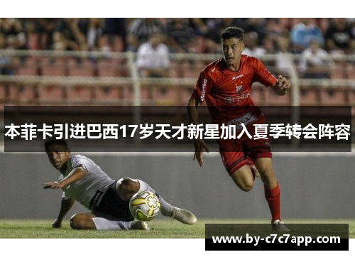本菲卡引进巴西17岁天才新星加入夏季转会阵容