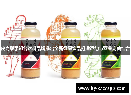 皮克联手知名饮料品牌推出全新健康饮品打造运动与营养完美结合