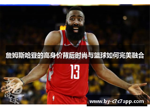 詹姆斯哈登的高身价背后时尚与篮球如何完美融合